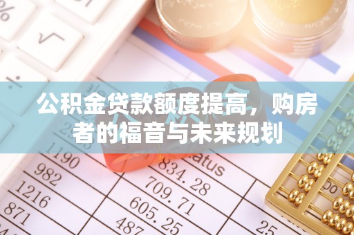 哈尔滨公积金贷款额度提高，购房者的福音与未来规划
