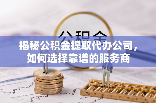 哈尔滨揭秘公积金提取代办公司，如何选择靠谱的服务商