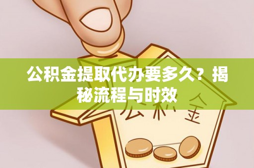 哈尔滨公积金提取代办要多久？揭秘流程与时效