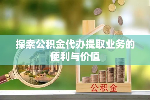 哈尔滨探索公积金代办提取业务的便利与价值