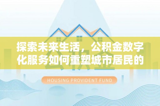 哈尔滨探索未来生活，公积金数字化服务如何重塑城市居民的财务管理
