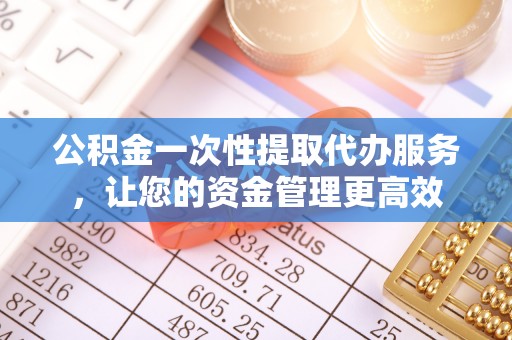哈尔滨公积金一次性提取代办服务，让您的资金管理更高效