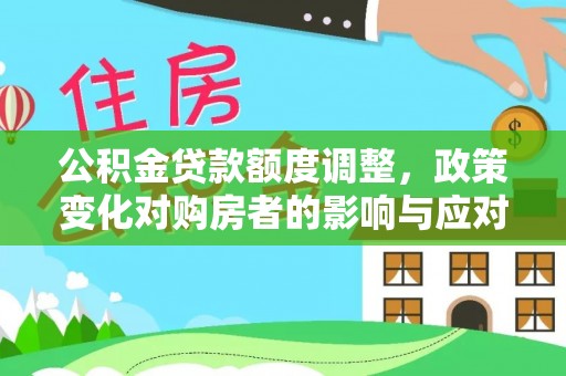 哈尔滨公积金贷款额度调整，政策变化对购房者的影响与应对策略