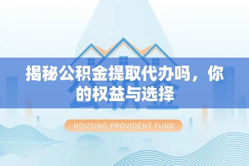 哈尔滨揭秘公积金提取代办吗，你的权益与选择