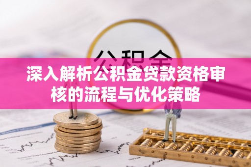 哈尔滨深入解析公积金贷款资格审核的流程与优化策略