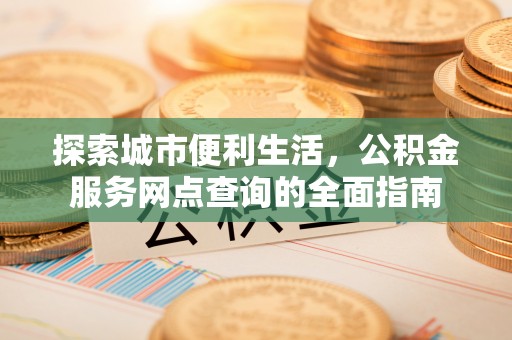 哈尔滨探索城市便利生活，公积金服务网点查询的全面指南