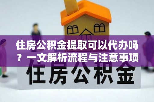 哈尔滨住房公积金提取可以代办吗？一文解析流程与注意事项
