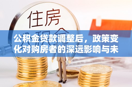 哈尔滨公积金贷款调整后，政策变化对购房者的深远影响与未来趋势分析
