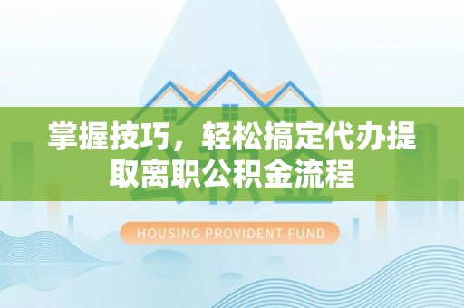 哈尔滨掌握技巧，轻松搞定代办提取离职公积金流程