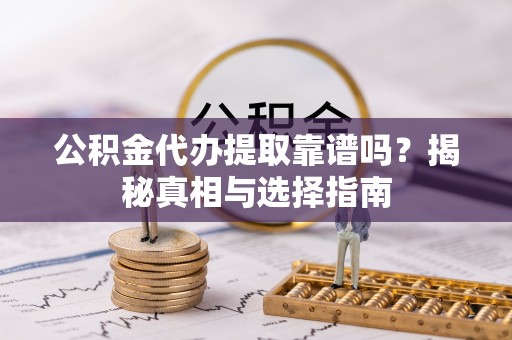 哈尔滨公积金代办提取靠谱吗？揭秘真相与选择指南