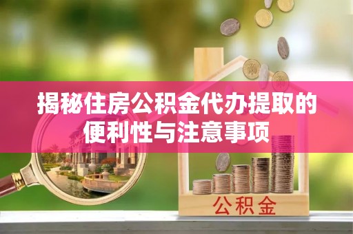 哈尔滨揭秘住房公积金代办提取的便利性与注意事项