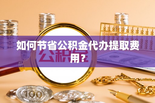哈尔滨如何节省公积金代办提取费用？