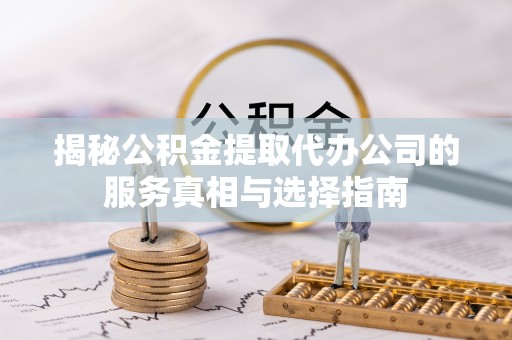 哈尔滨揭秘公积金提取代办公司的服务真相与选择指南