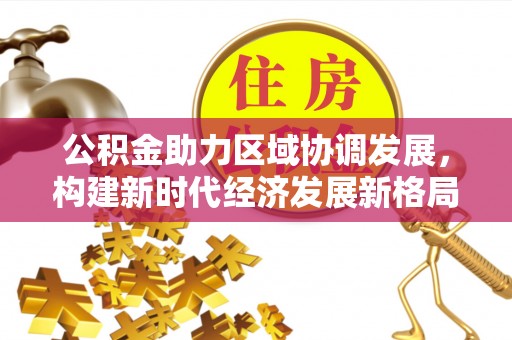 哈尔滨公积金助力区域协调发展，构建新时代经济发展新格局