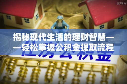 哈尔滨揭秘现代生活的理财智慧——轻松掌握公积金提取流程的实用指南