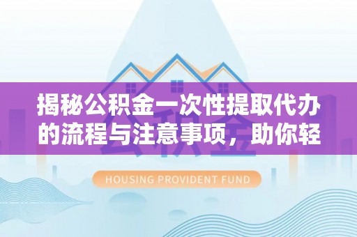 哈尔滨揭秘公积金一次性提取代办的流程与注意事项，助你轻松搞定财务规划
