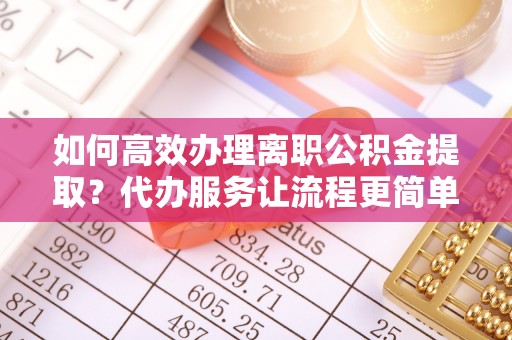 哈尔滨如何高效办理离职公积金提取？代办服务让流程更简单