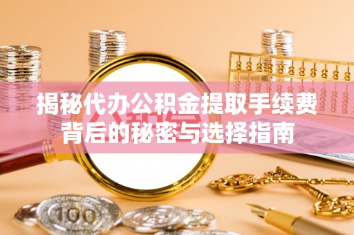 哈尔滨揭秘代办公积金提取手续费背后的秘密与选择指南