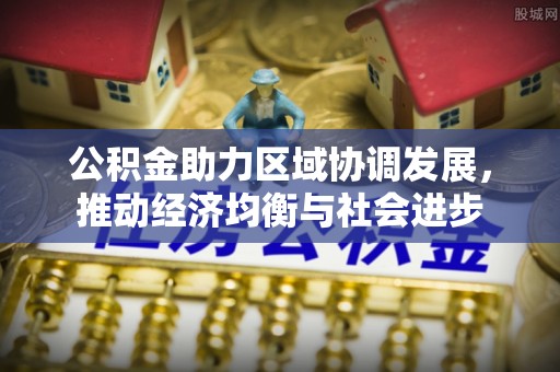 哈尔滨公积金助力区域协调发展，推动经济均衡与社会进步