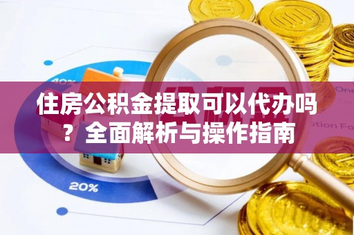 哈尔滨住房公积金提取可以代办吗？全面解析与操作指南