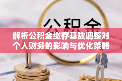哈尔滨解析公积金缴存基数调整对个人财务的影响与优化策略