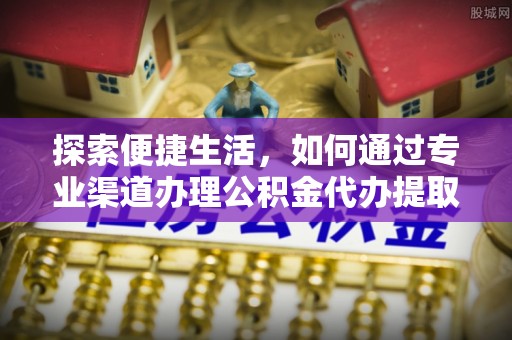 哈尔滨探索便捷生活，如何通过专业渠道办理公积金代办提取业务