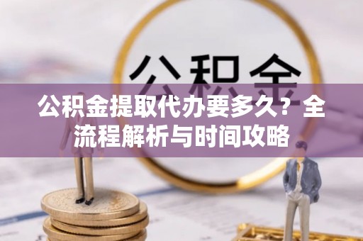 哈尔滨公积金提取代办要多久？全流程解析与时间攻略
