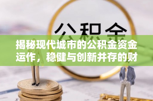 哈尔滨揭秘现代城市的公积金资金运作，稳健与创新并存的财富管理之道
