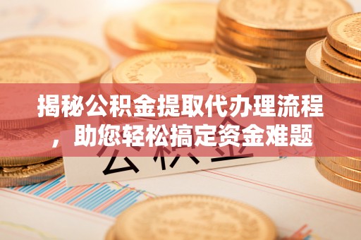 哈尔滨揭秘公积金提取代办理流程，助您轻松搞定资金难题