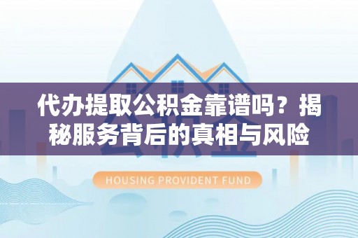 哈尔滨代办提取公积金靠谱吗？揭秘服务背后的真相与风险