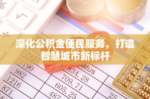 哈尔滨深化公积金便民服务，打造智慧城市新标杆
