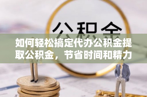 哈尔滨如何轻松搞定代办公积金提取公积金，节省时间和精力的秘密武器