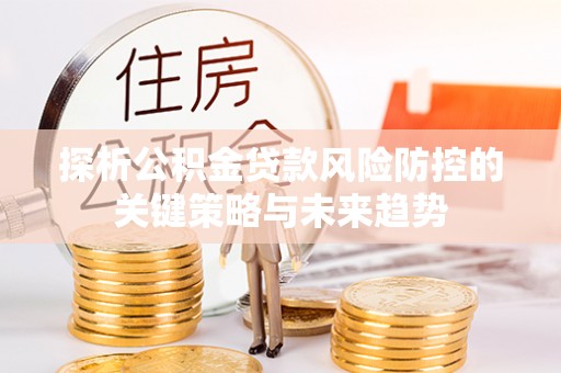 哈尔滨探析公积金贷款风险防控的关键策略与未来趋势