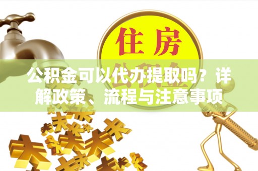 哈尔滨公积金可以代办提取吗？详解政策、流程与注意事项