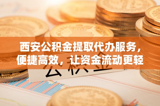 哈尔滨西安公积金提取代办服务，便捷高效，让资金流动更轻松
