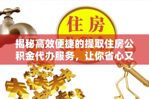 哈尔滨揭秘高效便捷的提取住房公积金代办服务，让你省心又省力