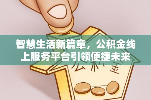 哈尔滨智慧生活新篇章，公积金线上服务平台引领便捷未来