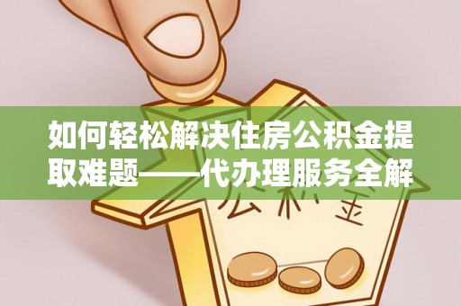 哈尔滨如何轻松解决住房公积金提取难题——代办理服务全解析