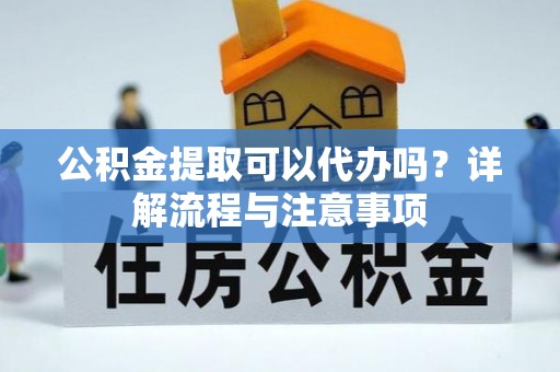 哈尔滨公积金提取可以代办吗？详解流程与注意事项