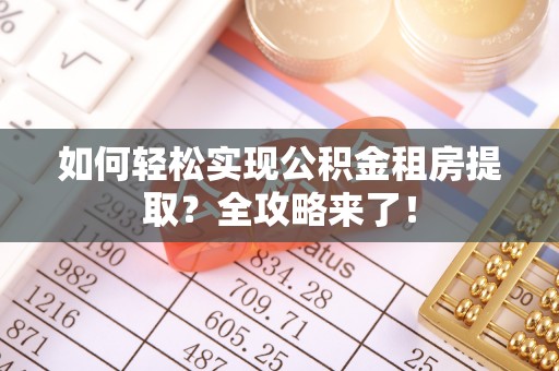 哈尔滨如何轻松实现公积金租房提取？全攻略来了！