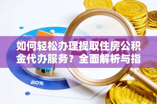 哈尔滨如何轻松办理提取住房公积金代办服务？全面解析与指南