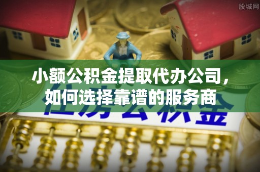哈尔滨小额公积金提取代办公司，如何选择靠谱的服务商