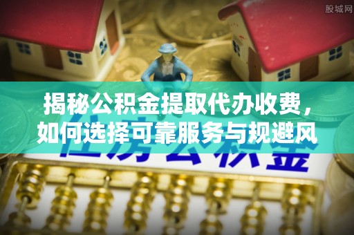 哈尔滨揭秘公积金提取代办收费，如何选择可靠服务与规避风险