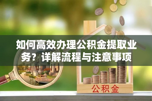 哈尔滨如何高效办理公积金提取业务？详解流程与注意事项