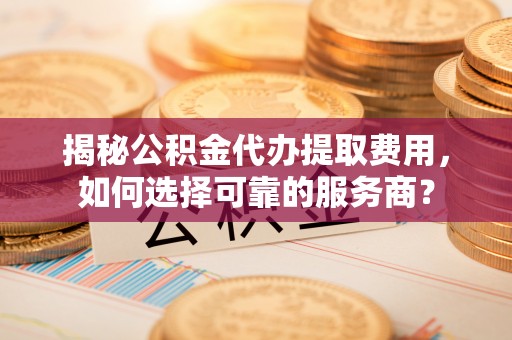 哈尔滨揭秘公积金代办提取费用，如何选择可靠的服务商？