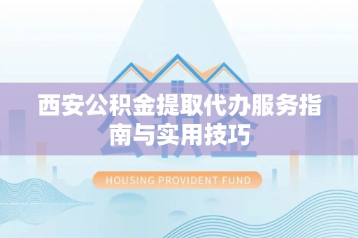 哈尔滨西安公积金提取代办服务指南与实用技巧