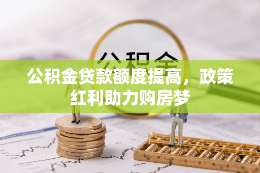 哈尔滨公积金贷款额度提高，政策红利助力购房梦