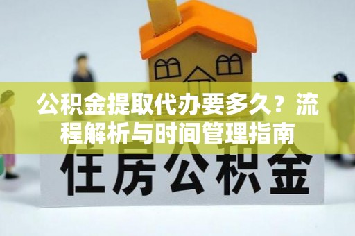 哈尔滨公积金提取代办要多久？流程解析与时间管理指南