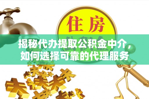 哈尔滨揭秘代办提取公积金中介，如何选择可靠的代理服务
