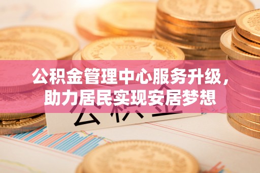 哈尔滨公积金管理中心服务升级，助力居民实现安居梦想